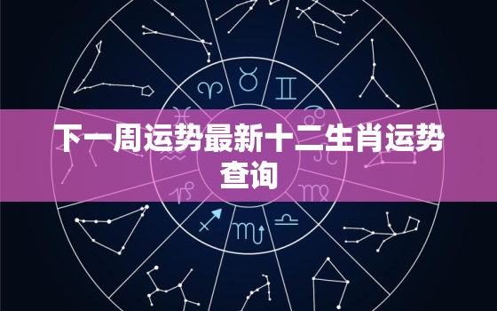 下一周运势最新十二生肖运势查询，十二生肖2023年运势及运程完整