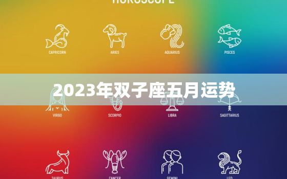 2023年双子座五月运势，2023年双子座全年运势