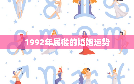 1992年属猴的婚姻运势，1992年属猴人婚姻