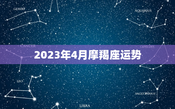 2023年4月摩羯座运势，摩羯座2023年有三喜