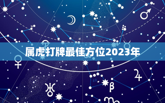 属虎打牌最佳方位2023年，属虎人打牌的吉利方位