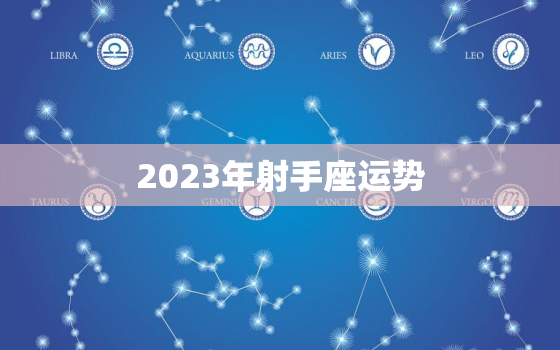 2023年射手座运势，2023年射手座全年运势详解