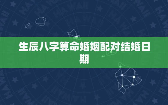 生辰八字算命婚姻配对结婚日期，生辰八字算命婚姻配对结婚日期怎么算