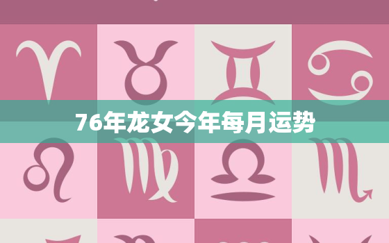 76年龙女今年每月运势，76年龙女今年每月运势及运程