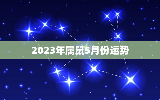 2023年属鼠5月份运势，2023年属鼠的每月运势