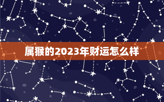 属猴的2023年财运怎么样，属猴2023年运势详解