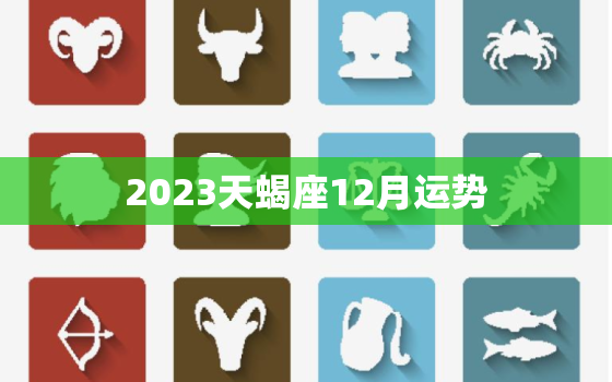 2023天蝎座12月运势，2023年天蝎座每月运势