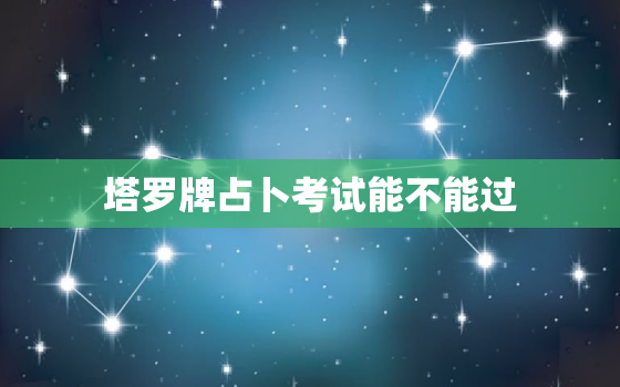 塔罗牌占卜考试能不能过，塔罗能占卜考试成绩吗