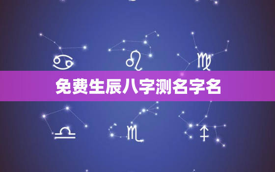 免费生辰八字测名字名，生辰八字测名字免费起名