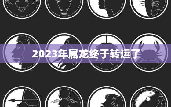 2023年属龙终于转运了，88年属龙的人2023年的运势及运程