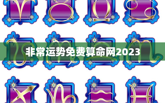 非常运势免费算命网2023，非常运势网2022