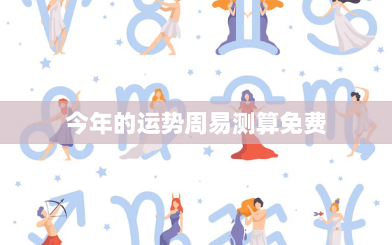 今年的运势周易测算免费，2023年运势测算免费