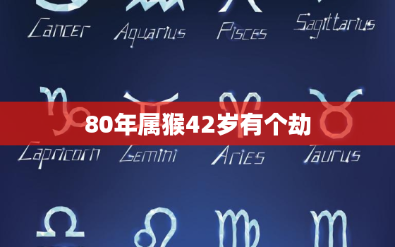 80年属猴42岁有个劫，80年属猴42岁有个劫在几月份