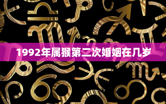 1992年属猴第二次婚姻在几岁，1992年属猴一生婚姻状况