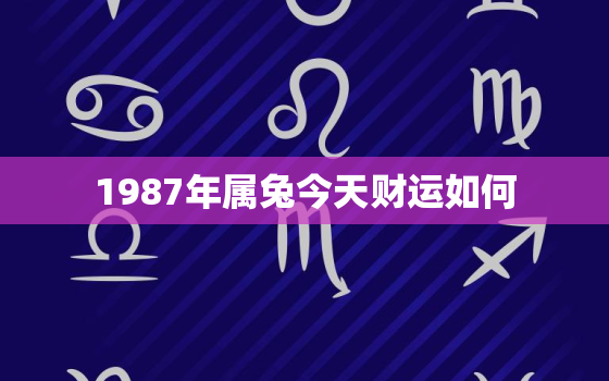 1987年属兔今天财运如何，87年属兔今天财运怎么样