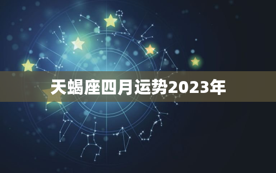 天蝎座四月运势2023年，2023年天蝎座彻底大爆发