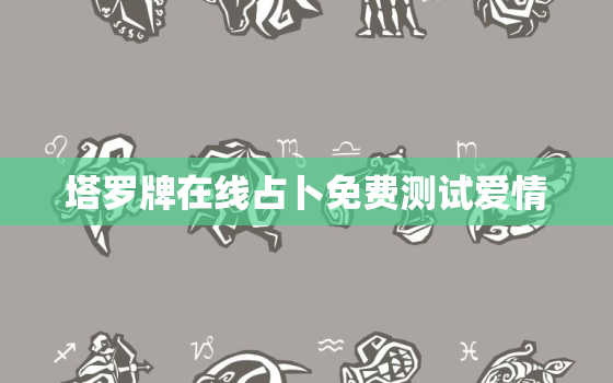 塔罗牌在线占卜免费测试爱情，塔罗牌在线测试感情运势免费