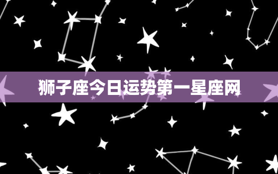 狮子座今日运势第一星座网，狮子座今日运势星座屋