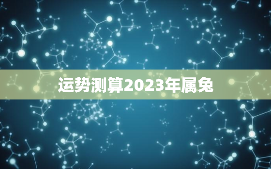 运势测算2023年属兔，2023年属兔人的全年运势