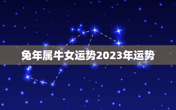 兔年属牛女运势2023年运势，属牛人兔年运势2023