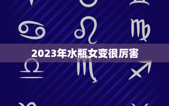 2023年水瓶女变很厉害，水瓶座的终身贵人星座