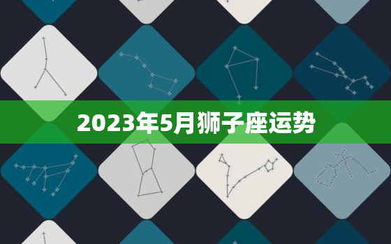 2023年5月狮子座运势，狮子座2023年5月运势