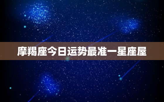 摩羯座今日运势最准一星座屋，摩羯座今日运势最准查询