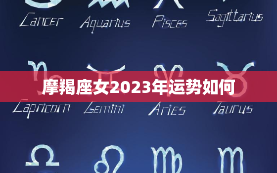 摩羯座女2023年运势如何，摩羯座2023年运势如何？