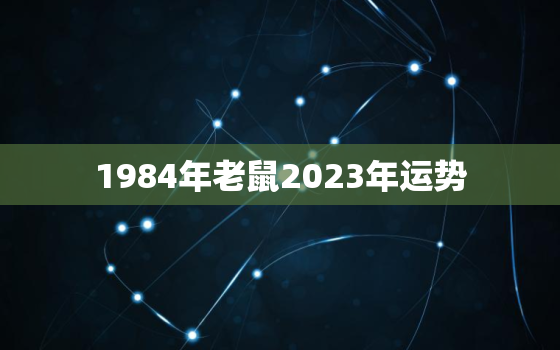 1984年老鼠2023年运势，84年鼠人2023年运势