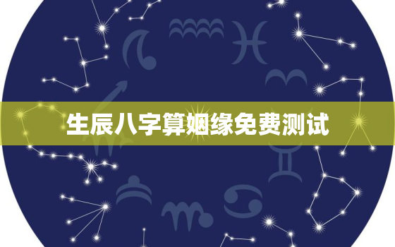 生辰八字算姻缘免费测试，合婚生辰八字免费测试