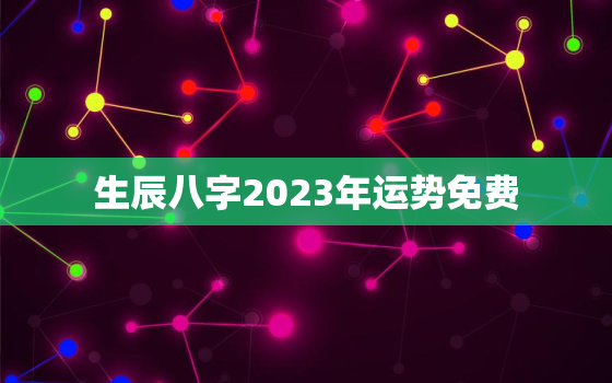 生辰八字2023年运势免费，免费生辰八字二o二一年运程