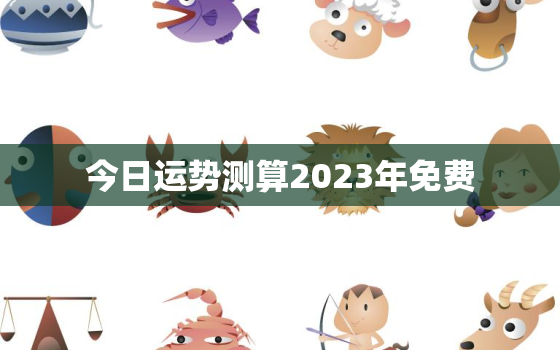 今日运势测算2023年免费，今曰运势测算