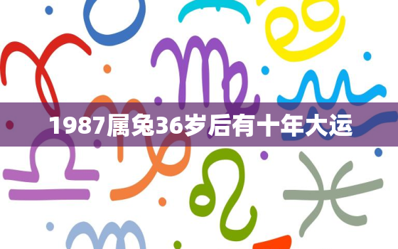 1987属兔36岁后有十年大运，1987年属兔真正的正缘在二婚