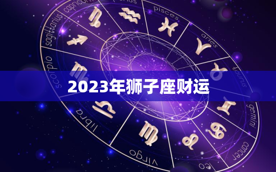 2023年狮子座财运，2023年狮子座财运好还是天秤座财运好