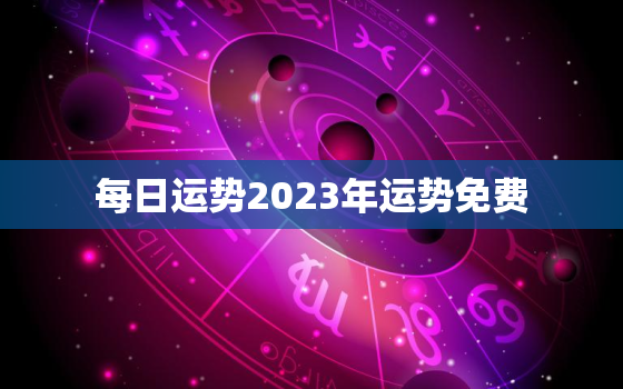 每日运势2023年运势免费，12生肖运势2023年每月运势详解势详解