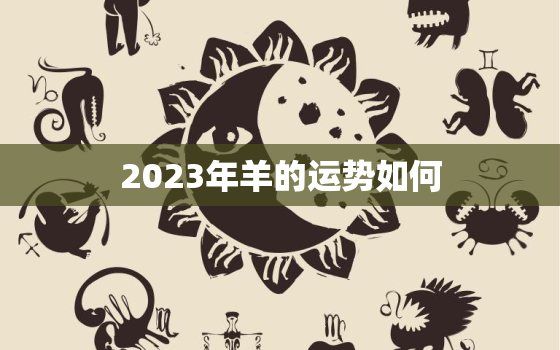 2023年羊的运势如何，2023年羊人的全年运势