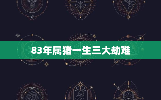 83年属猪一生三大劫难，1983属猪2023年的运势及运程