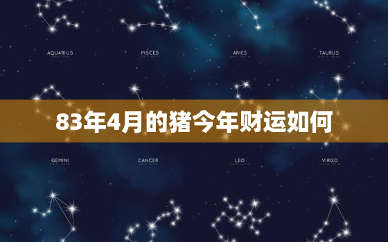 83年4月的猪今年财运如何，83年猪2023年四月运势怎么样