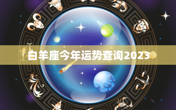 白羊座今年运势查询2023，白羊座今年运势查询2023年