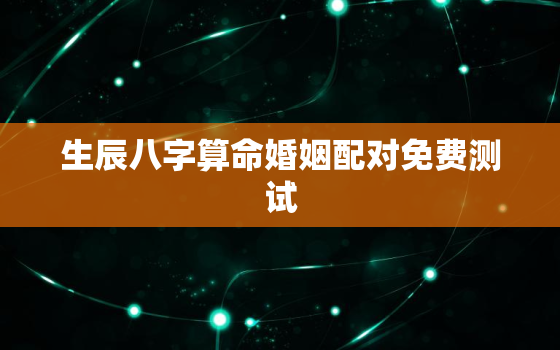 生辰八字算命婚姻配对免费测试，婚配八字合婚表免费