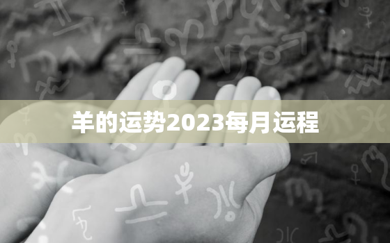 羊的运势2023每月运程，羊的运势2023年运势