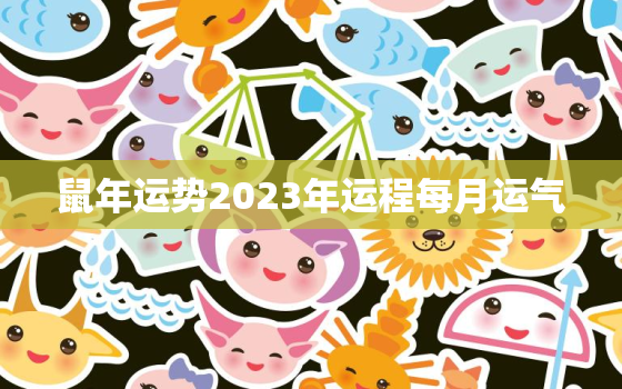 鼠年运势2023年运程每月运气，属鼠人2023年每月运势