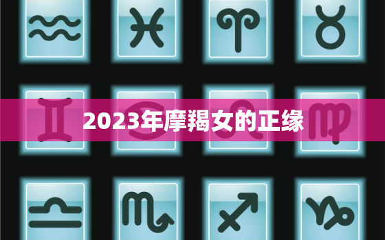 2023年摩羯女的正缘，2023年摩羯女的正缘在几月结婚