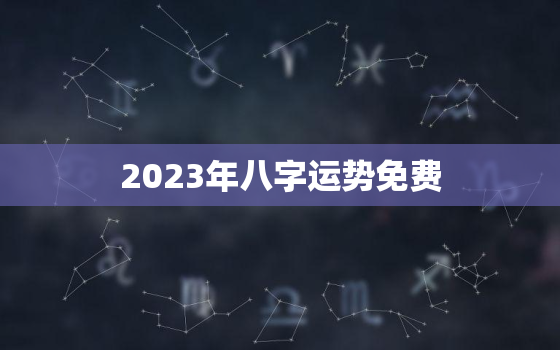 2023年八字运势免费，2023年算命