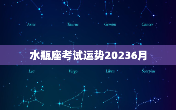 水瓶座考试运势20236月，水瓶座考试运势2020