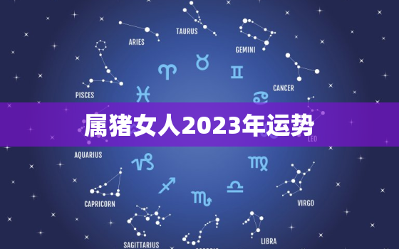 属猪女人2023年运势，2023年最旺的生肖猪