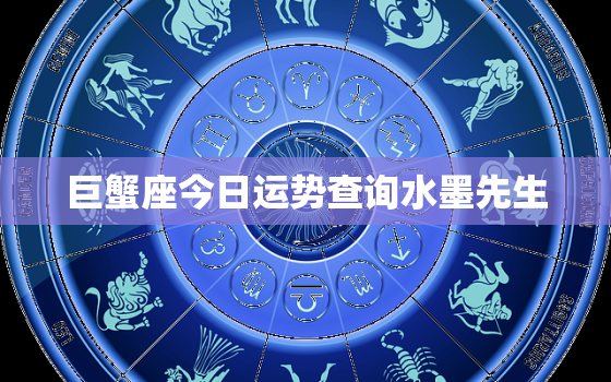 巨蟹座今日运势查询水墨先生，巨蟹座今日运势2023年运势