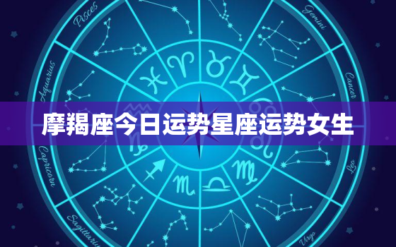 摩羯座今日运势星座运势女生，摩羯座今日运势星座运势女生生肖