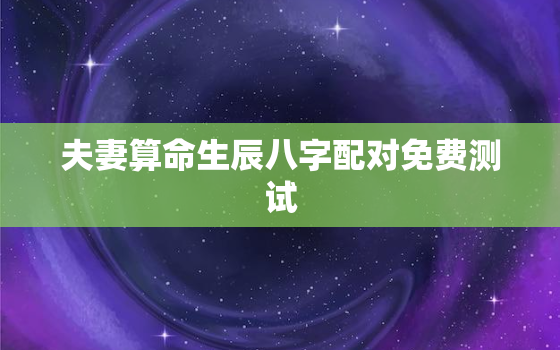 夫妻算命生辰八字配对免费测试，夫妻八字配对算命婚姻免费