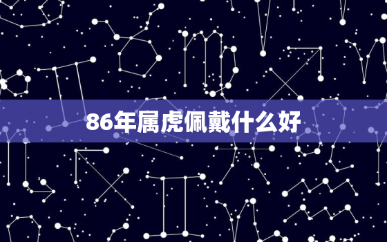 86年属虎佩戴什么好，86年属虎的人佩戴什么可以带来运气